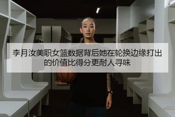 李月汝美职女篮数据背后她在轮换边缘打出的价值比得分更耐人寻味