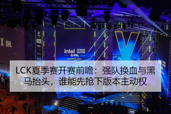 LCK夏季赛开赛前瞻：强队换血与黑马抬头，谁能先抢下版本主动权